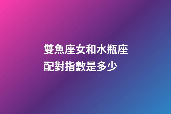 雙魚座女和水瓶座配對指數是多少-第1張-星座運勢-玄機派