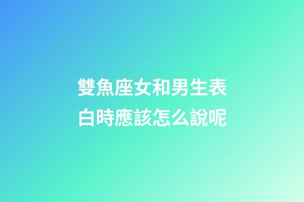 雙魚座女和男生表白時應該怎么說呢-第1張-星座運勢-玄機派