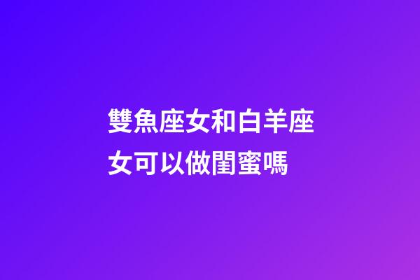 雙魚座女和白羊座女可以做閨蜜嗎-第1張-星座運(yùn)勢-玄機(jī)派