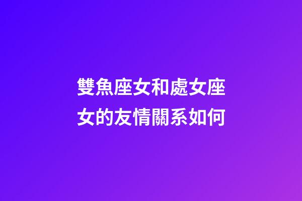 雙魚座女和處女座女的友情關系如何-第1張-星座運勢-玄機派