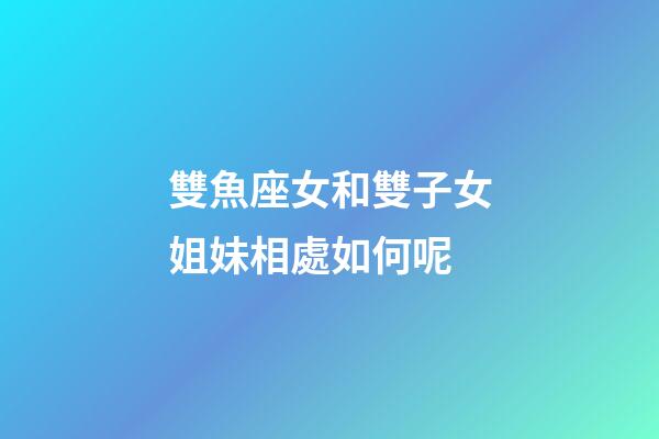 雙魚座女和雙子女姐妹相處如何呢-第1張-星座運勢-玄機派