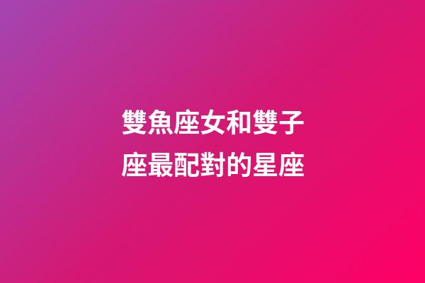 雙魚座女和雙子座最配對的星座-第1張-星座運勢-玄機派