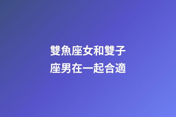 雙魚座女和雙子座男在一起合適-第1張-星座運勢-玄機派
