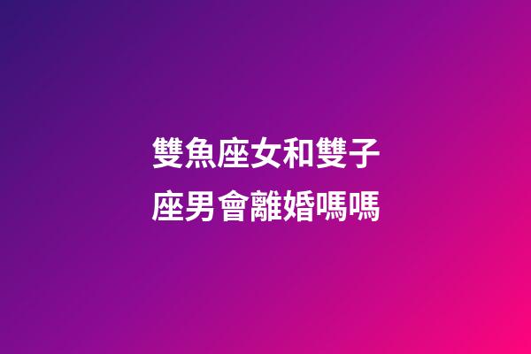 雙魚座女和雙子座男會離婚嗎嗎-第1張-星座運(yùn)勢-玄機(jī)派