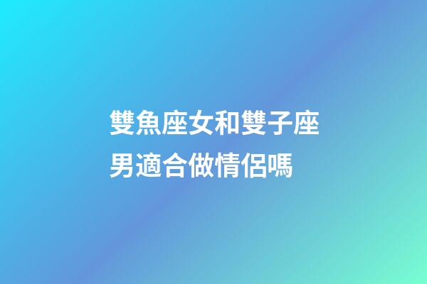 雙魚座女和雙子座男適合做情侶嗎-第1張-星座運勢-玄機派
