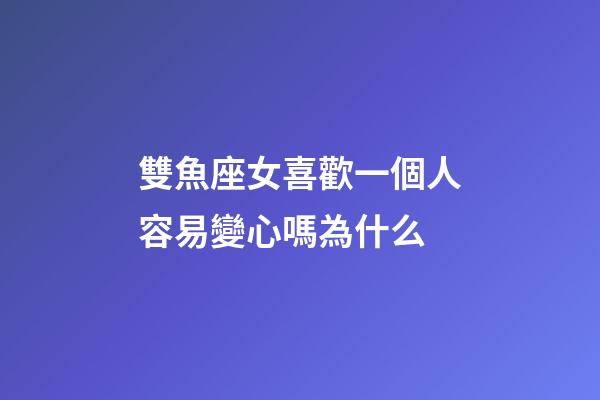 雙魚座女喜歡一個人容易變心嗎為什么-第1張-星座運勢-玄機派