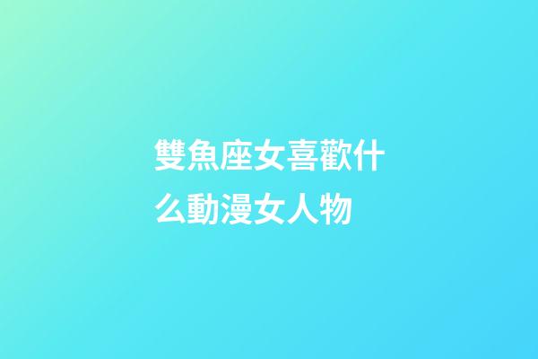 雙魚座女喜歡什么動漫女人物-第1張-星座運勢-玄機派