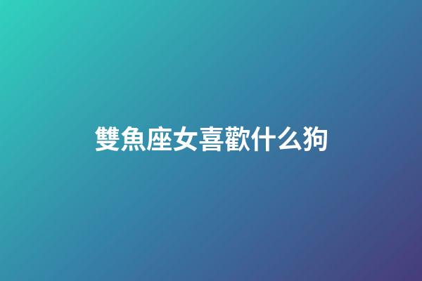 雙魚座女喜歡什么狗-第1張-星座運勢-玄機派
