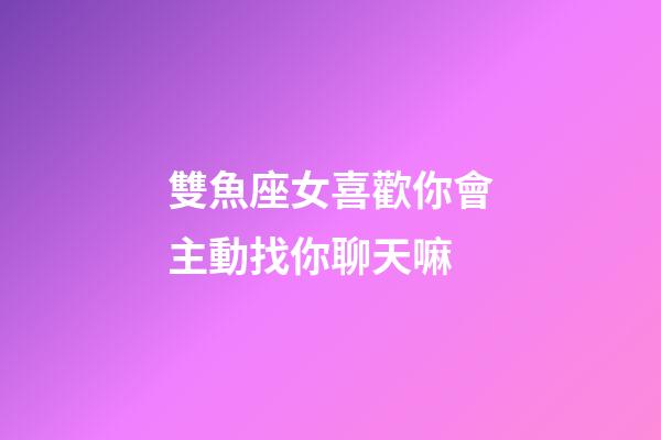 雙魚座女喜歡你會主動找你聊天嘛-第1張-星座運勢-玄機派