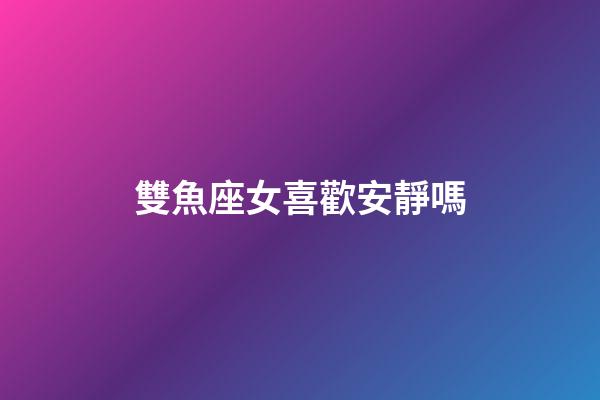 雙魚座女喜歡安靜嗎-第1張-星座運勢-玄機派