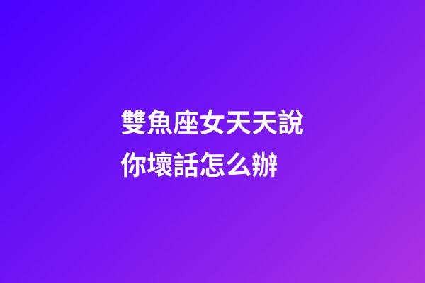 雙魚座女天天說你壞話怎么辦-第1張-星座運勢-玄機派