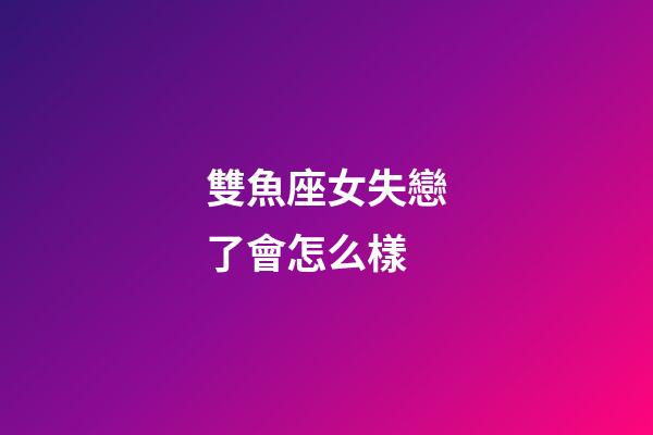 雙魚座女失戀了會怎么樣-第1張-星座運勢-玄機派