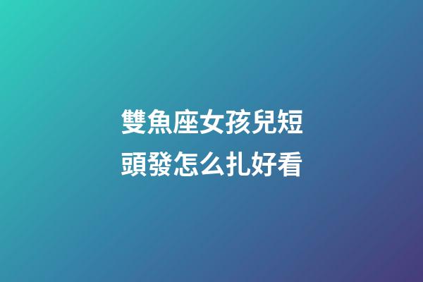 雙魚座女孩兒短頭發怎么扎好看-第1張-星座運勢-玄機派
