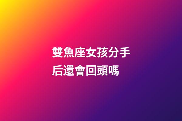 雙魚座女孩分手后還會回頭嗎-第1張-星座運勢-玄機派
