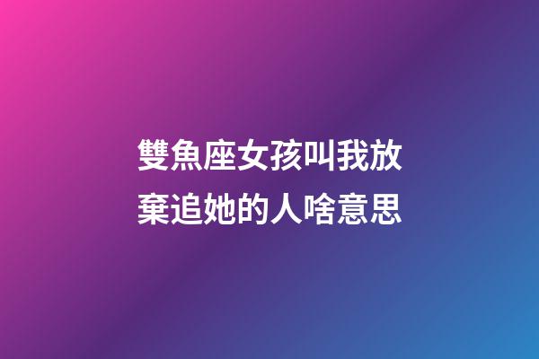 雙魚座女孩叫我放棄追她的人啥意思-第1張-星座運(yùn)勢(shì)-玄機(jī)派
