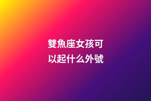 雙魚座女孩可以起什么外號-第1張-星座運勢-玄機派