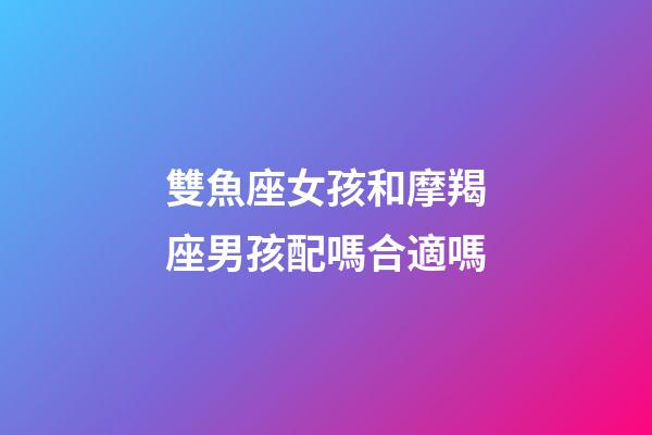 雙魚座女孩和摩羯座男孩配嗎合適嗎-第1張-星座運勢-玄機派