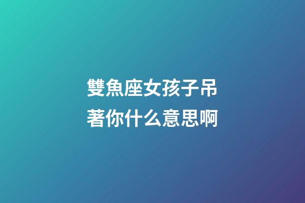 雙魚座女孩子吊著你什么意思啊-第1張-星座運勢-玄機派