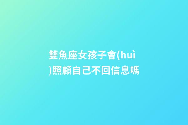 雙魚座女孩子會(huì)照顧自己不回信息嗎-第1張-星座運(yùn)勢-玄機(jī)派