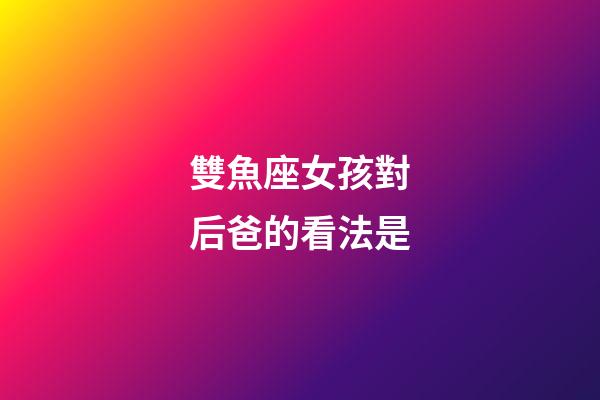 雙魚座女孩對后爸的看法是-第1張-星座運勢-玄機派