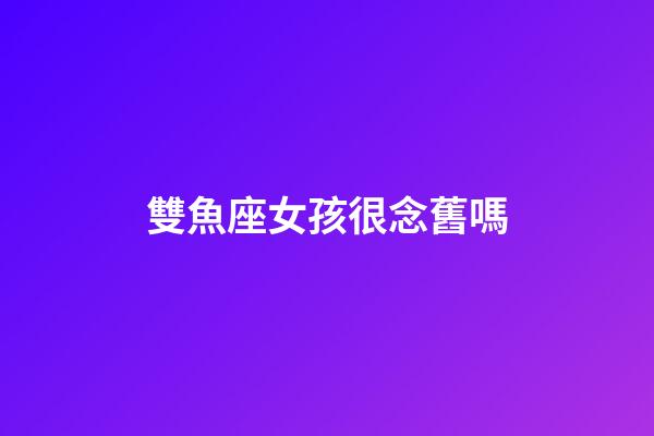 雙魚座女孩很念舊嗎-第1張-星座運勢-玄機派