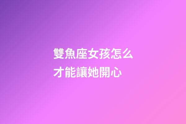 雙魚座女孩怎么才能讓她開心-第1張-星座運(yùn)勢-玄機(jī)派