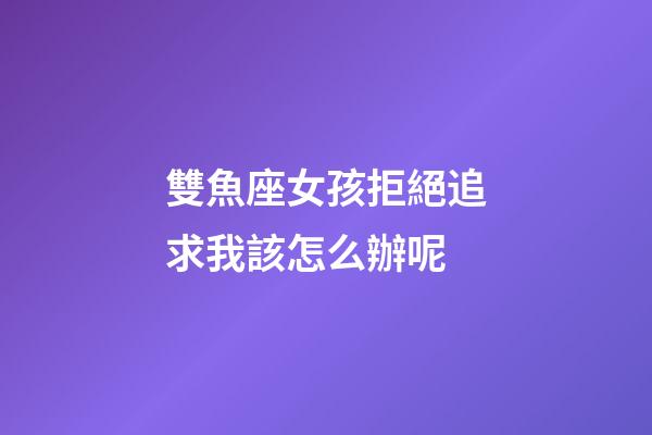 雙魚座女孩拒絕追求我該怎么辦呢-第1張-星座運勢-玄機派