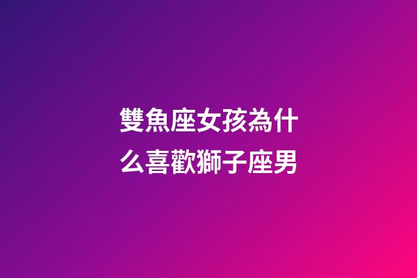 雙魚座女孩為什么喜歡獅子座男-第1張-星座運勢-玄機派