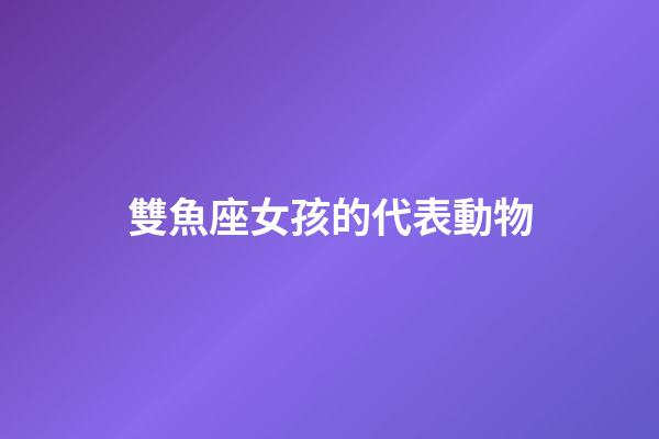 雙魚座女孩的代表動物-第1張-星座運勢-玄機派