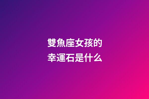 雙魚座女孩的幸運石是什么-第1張-星座運勢-玄機派