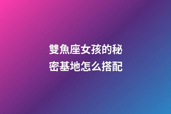雙魚座女孩的秘密基地怎么搭配-第1張-星座運勢-玄機派