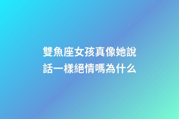 雙魚座女孩真像她說話一樣絕情嗎為什么-第1張-星座運勢-玄機派