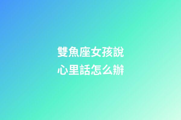 雙魚座女孩說心里話怎么辦-第1張-星座運勢-玄機派