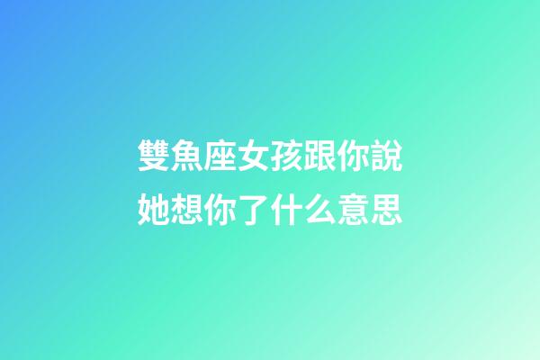雙魚座女孩跟你說她想你了什么意思-第1張-星座運勢-玄機派