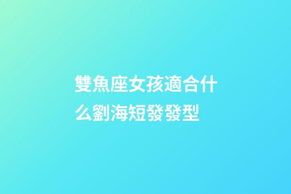 雙魚座女孩適合什么劉海短發發型-第1張-星座運勢-玄機派