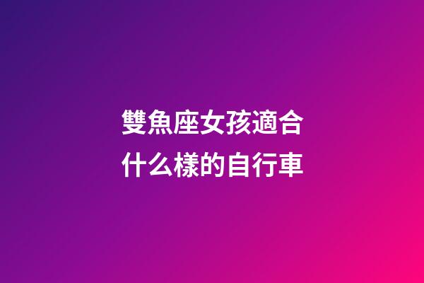 雙魚座女孩適合什么樣的自行車-第1張-星座運勢-玄機派