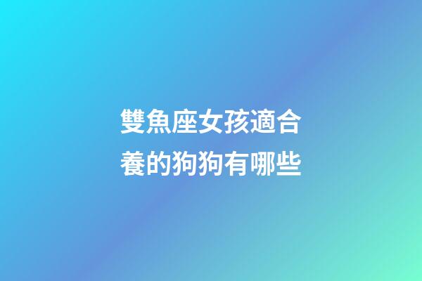 雙魚座女孩適合養的狗狗有哪些-第1張-星座運勢-玄機派
