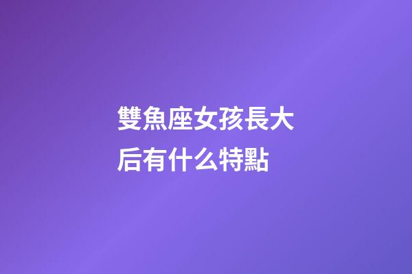 雙魚座女孩長大后有什么特點-第1張-星座運勢-玄機派