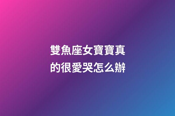 雙魚座女寶寶真的很愛哭怎么辦-第1張-星座運勢-玄機派