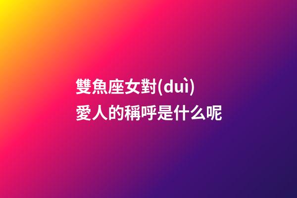 雙魚座女對(duì)愛人的稱呼是什么呢-第1張-星座運(yùn)勢(shì)-玄機(jī)派
