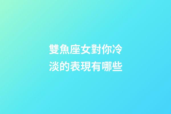 雙魚座女對你冷淡的表現有哪些-第1張-星座運勢-玄機派