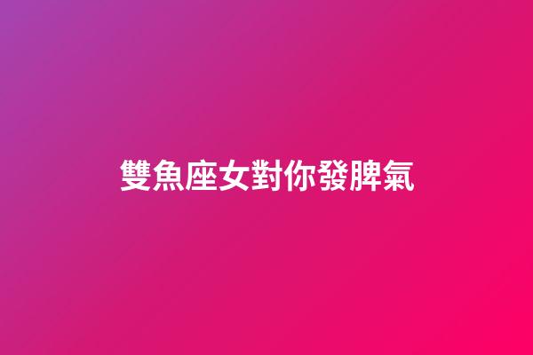 雙魚座女對你發脾氣-第1張-星座運勢-玄機派