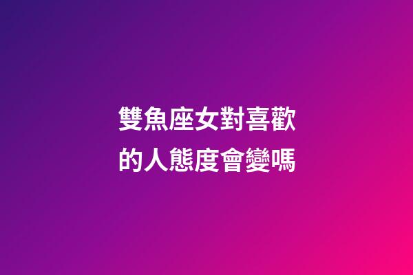 雙魚座女對喜歡的人態度會變嗎-第1張-星座運勢-玄機派