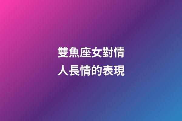 雙魚座女對情人長情的表現-第1張-星座運勢-玄機派
