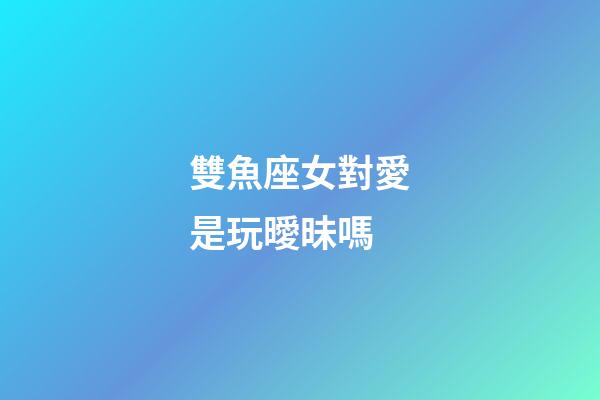 雙魚座女對愛是玩曖昧嗎-第1張-星座運勢-玄機派