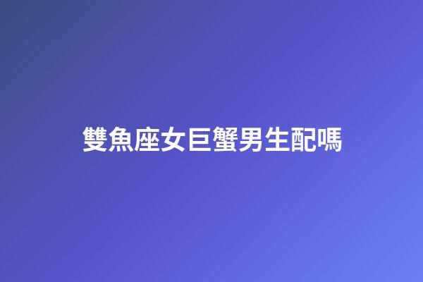 雙魚座女巨蟹男生配嗎-第1張-星座運勢-玄機派