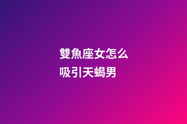 雙魚座女怎么吸引天蝎男-第1張-星座運勢-玄機派
