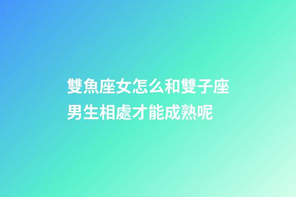 雙魚座女怎么和雙子座男生相處才能成熟呢-第1張-星座運勢-玄機派