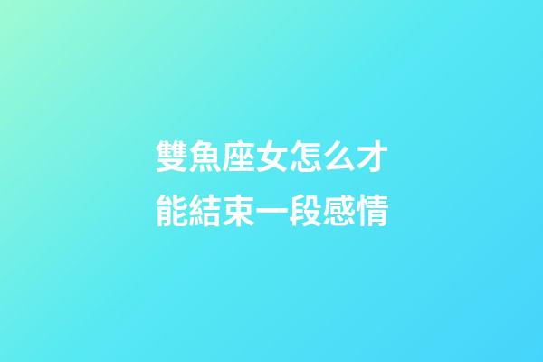 雙魚座女怎么才能結束一段感情-第1張-星座運勢-玄機派