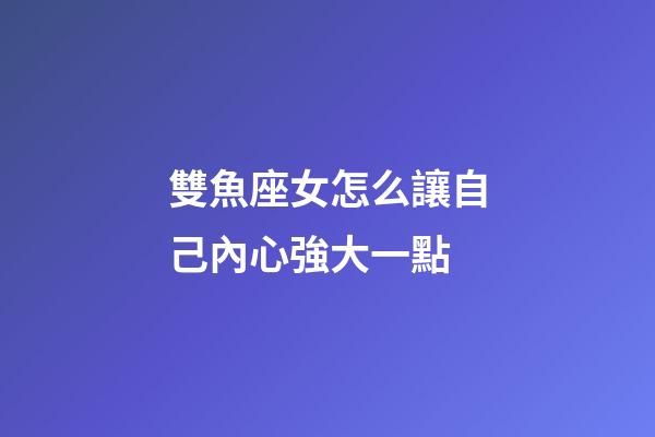 雙魚座女怎么讓自己內心強大一點-第1張-星座運勢-玄機派